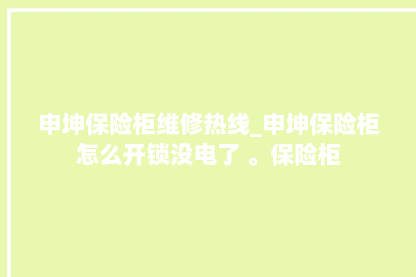 申坤保险柜维修热线_申坤保险柜怎么开锁没电了 。保险柜