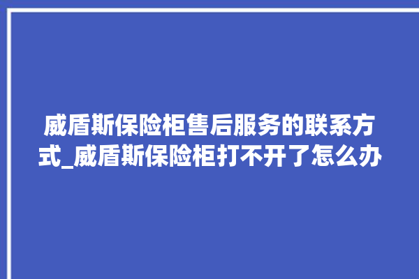 威盾斯保险柜售后服务的联系方式_威盾斯保险柜打不开了怎么办 。保险柜