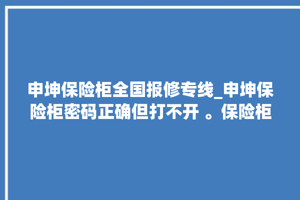 申坤保险柜全国报修专线_申坤保险柜密码正确但打不开 。保险柜