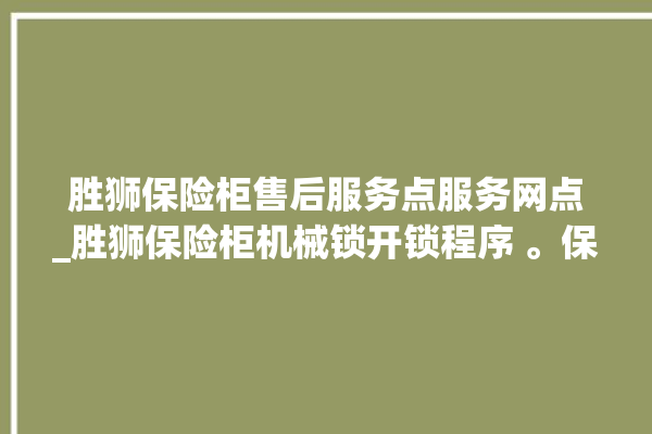 胜狮保险柜售后服务点服务网点_胜狮保险柜机械锁开锁程序 。保险柜