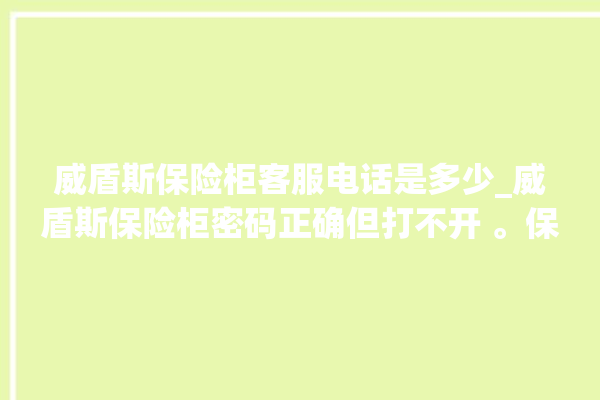 威盾斯保险柜客服电话是多少_威盾斯保险柜密码正确但打不开 。保险柜