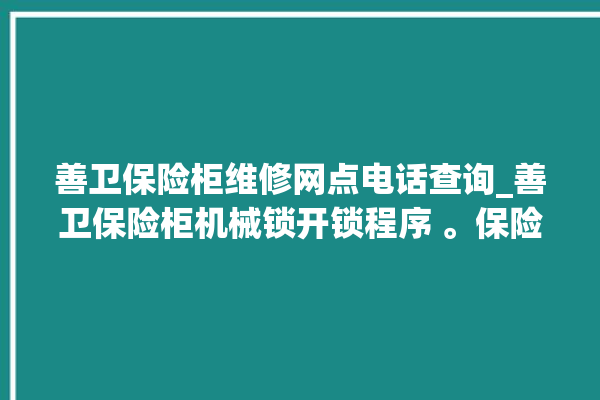 善卫保险柜维修网点电话查询_善卫保险柜机械锁开锁程序 。保险柜