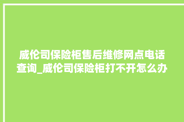 威伦司保险柜售后维修网点电话查询_威伦司保险柜打不开怎么办 。保险柜