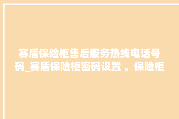 赛盾保险柜售后服务热线电话号码_赛盾保险柜密码设置 。保险柜