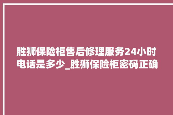 胜狮保险柜售后修理服务24小时电话是多少_胜狮保险柜密码正确但打不开 。保险柜