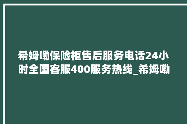 希姆嘞保险柜售后服务电话24小时全国客服400服务热线_希姆嘞保险柜密码设置 。保险柜