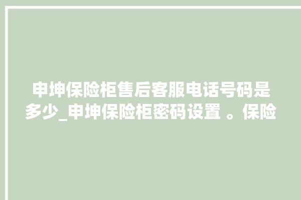 申坤保险柜售后客服电话号码是多少_申坤保险柜密码设置 。保险柜