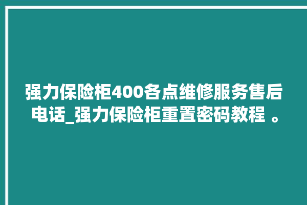 强力保险柜400各点维修服务售后电话_强力保险柜重置密码教程 。保险柜