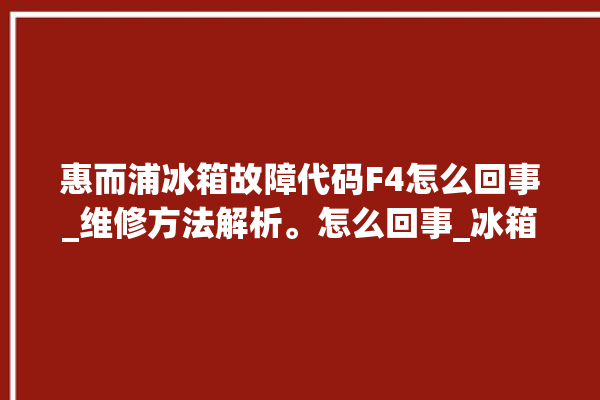 惠而浦冰箱故障代码F4怎么回事_维修方法解析。怎么回事_冰箱