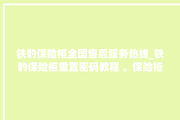 铁豹保险柜全国售后服务热线_铁豹保险柜重置密码教程 。保险柜