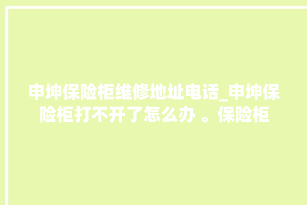 申坤保险柜维修地址电话_申坤保险柜打不开了怎么办 。保险柜