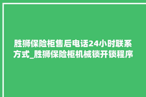 胜狮保险柜售后电话24小时联系方式_胜狮保险柜机械锁开锁程序 。保险柜