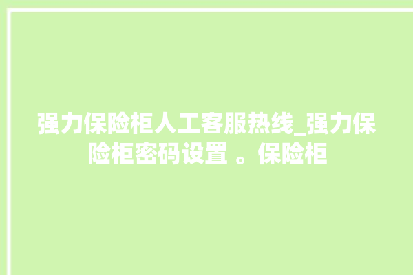 强力保险柜人工客服热线_强力保险柜密码设置 。保险柜