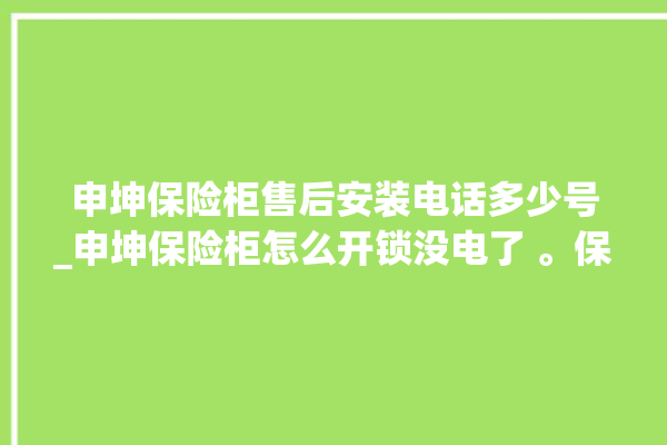 申坤保险柜售后安装电话多少号_申坤保险柜怎么开锁没电了 。保险柜