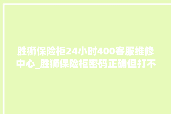 胜狮保险柜24小时400客服维修中心_胜狮保险柜密码正确但打不开 。保险柜