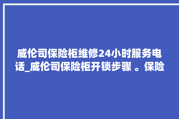 威伦司保险柜维修24小时服务电话_威伦司保险柜开锁步骤 。保险柜