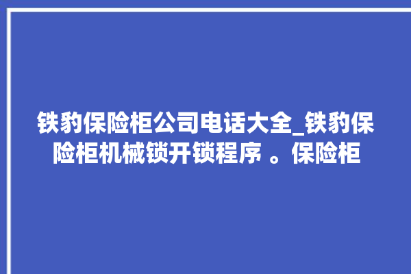 铁豹保险柜公司电话大全_铁豹保险柜机械锁开锁程序 。保险柜