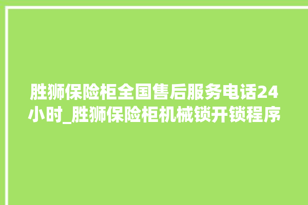 胜狮保险柜全国售后服务电话24小时_胜狮保险柜机械锁开锁程序 。保险柜