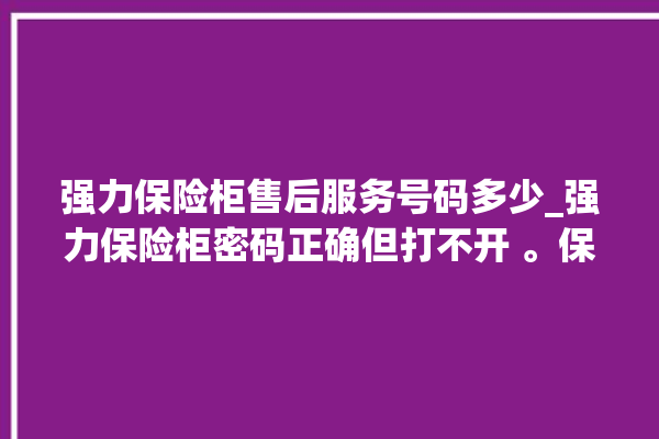 强力保险柜售后服务号码多少_强力保险柜密码正确但打不开 。保险柜