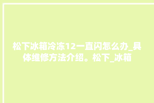 松下冰箱冷冻12一直闪怎么办_具体维修方法介绍。松下_冰箱