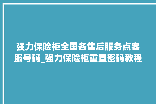 强力保险柜全国各售后服务点客服号码_强力保险柜重置密码教程 。保险柜