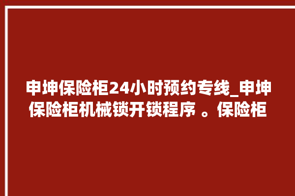 申坤保险柜24小时预约专线_申坤保险柜机械锁开锁程序 。保险柜