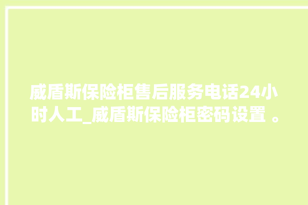 威盾斯保险柜售后服务电话24小时人工_威盾斯保险柜密码设置 。保险柜