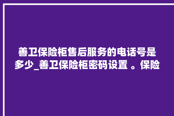 善卫保险柜售后服务的电话号是多少_善卫保险柜密码设置 。保险柜