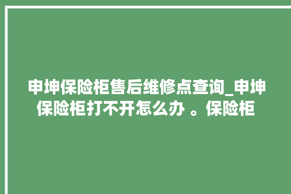 申坤保险柜售后维修点查询_申坤保险柜打不开怎么办 。保险柜