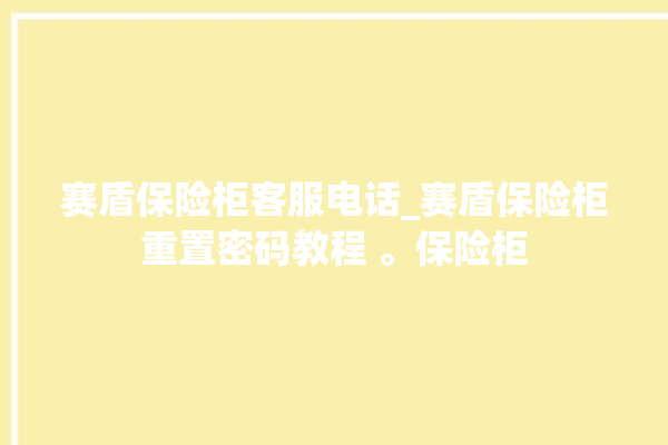 赛盾保险柜客服电话_赛盾保险柜重置密码教程 。保险柜