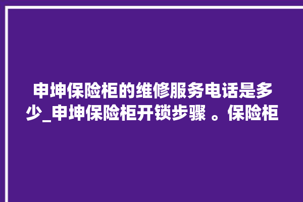 申坤保险柜的维修服务电话是多少_申坤保险柜开锁步骤 。保险柜