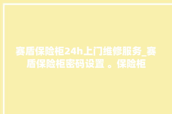 赛盾保险柜24h上门维修服务_赛盾保险柜密码设置 。保险柜