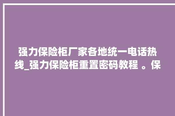 强力保险柜厂家各地统一电话热线_强力保险柜重置密码教程 。保险柜