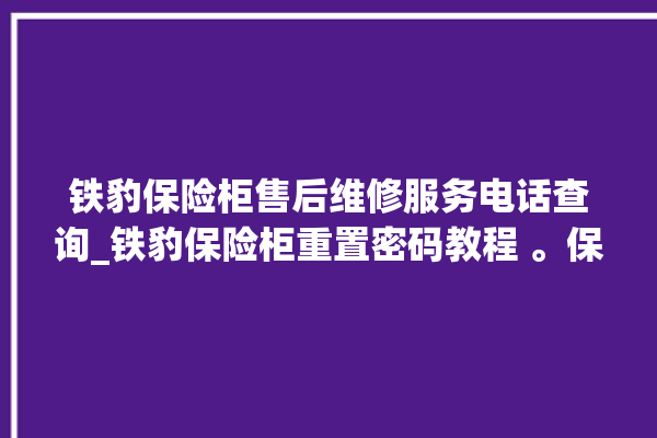 铁豹保险柜售后维修服务电话查询_铁豹保险柜重置密码教程 。保险柜