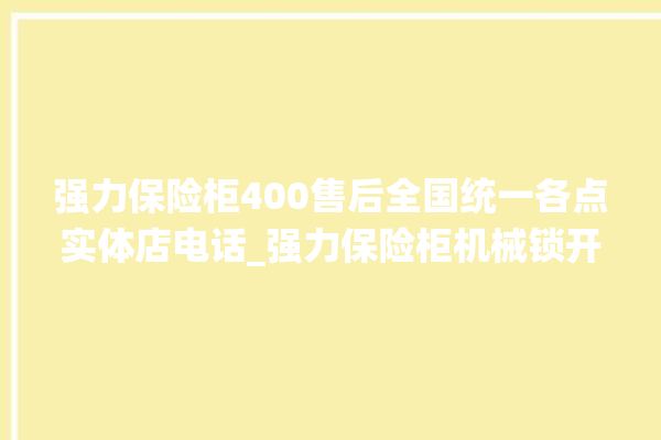 强力保险柜400售后全国统一各点实体店电话_强力保险柜机械锁开锁程序 。保险柜