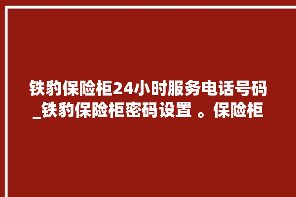 铁豹保险柜24小时服务电话号码_铁豹保险柜密码设置 。保险柜