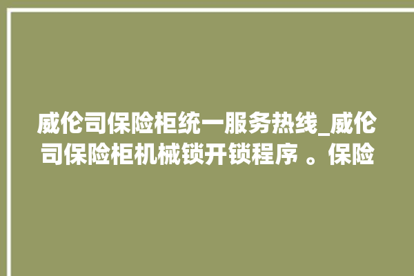 威伦司保险柜统一服务热线_威伦司保险柜机械锁开锁程序 。保险柜