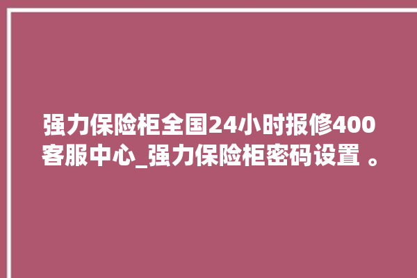 强力保险柜全国24小时报修400客服中心_强力保险柜密码设置 。保险柜