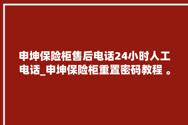 申坤保险柜售后电话24小时人工电话_申坤保险柜重置密码教程 。保险柜