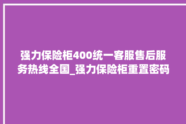 强力保险柜400统一客服售后服务热线全国_强力保险柜重置密码教程 。保险柜