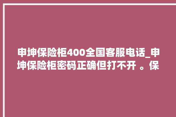 申坤保险柜400全国客服电话_申坤保险柜密码正确但打不开 。保险柜