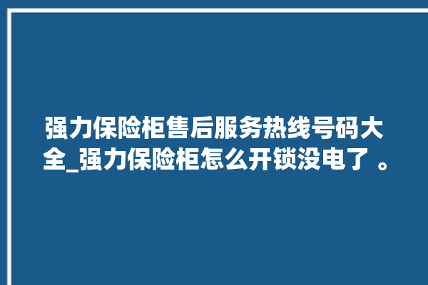 强力保险柜售后服务热线号码大全_强力保险柜怎么开锁没电了 。保险柜