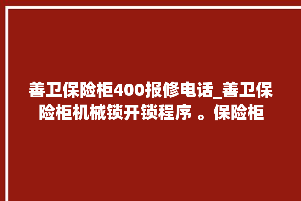 善卫保险柜400报修电话_善卫保险柜机械锁开锁程序 。保险柜