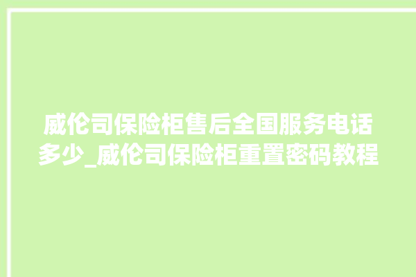 威伦司保险柜售后全国服务电话多少_威伦司保险柜重置密码教程 。保险柜