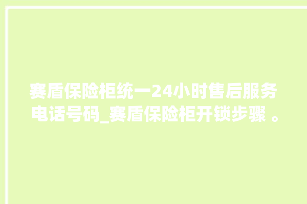 赛盾保险柜统一24小时售后服务电话号码_赛盾保险柜开锁步骤 。保险柜