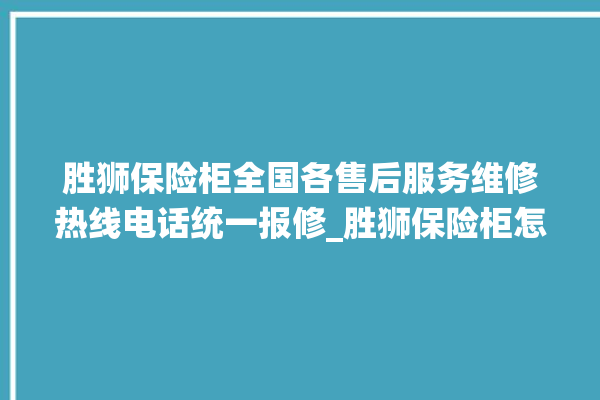 胜狮保险柜全国各售后服务维修热线电话统一报修_胜狮保险柜怎么开锁没电了 。保险柜