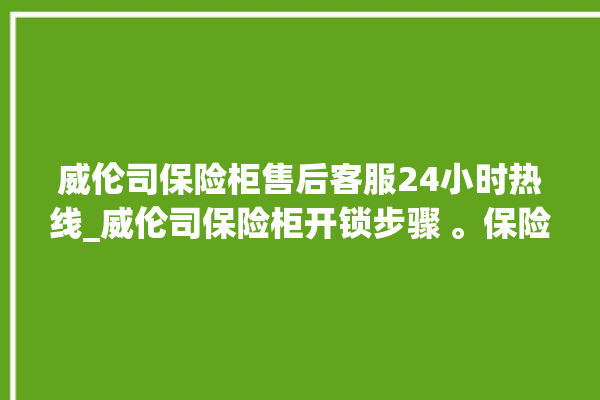 威伦司保险柜售后客服24小时热线_威伦司保险柜开锁步骤 。保险柜