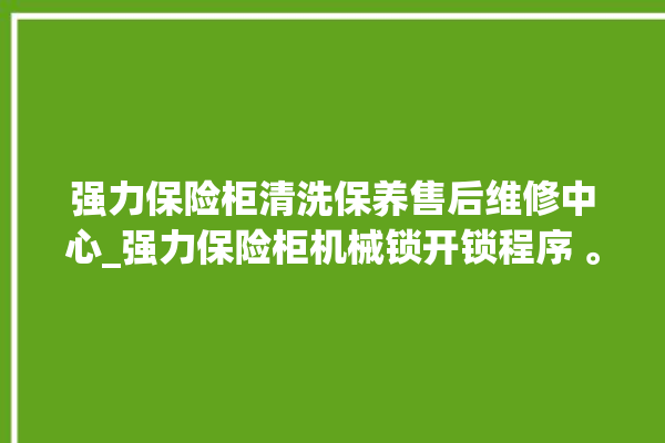 强力保险柜清洗保养售后维修中心_强力保险柜机械锁开锁程序 。保险柜