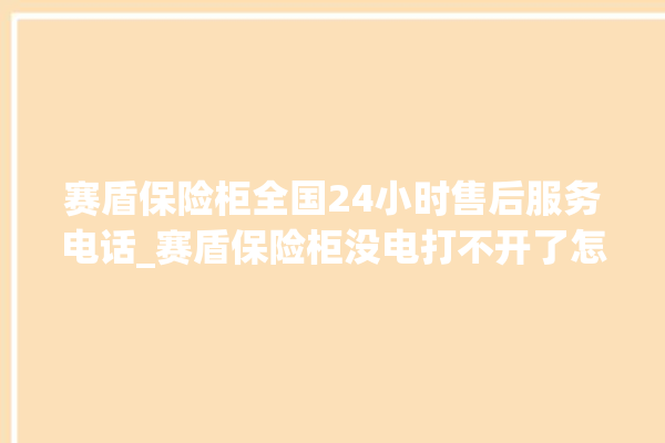 赛盾保险柜全国24小时售后服务电话_赛盾保险柜没电打不开了怎么办 。保险柜