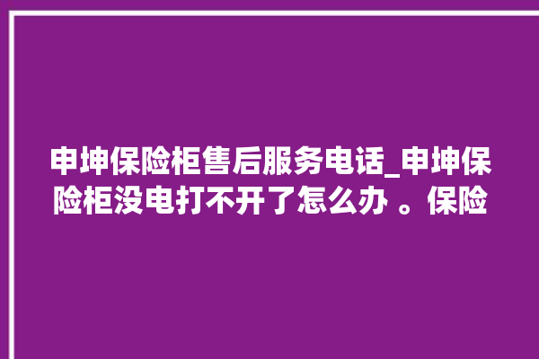 申坤保险柜售后服务电话_申坤保险柜没电打不开了怎么办 。保险柜